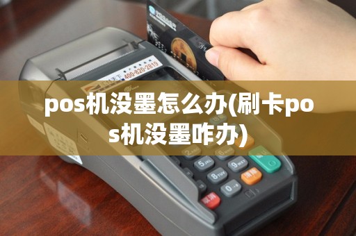 pos机没墨怎么办(刷卡pos机没墨咋办)