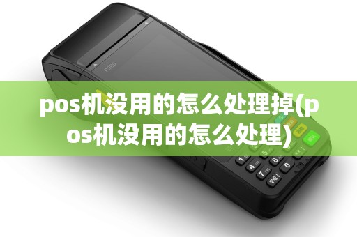 pos机没用的怎么处理掉(pos机没用的怎么处理)