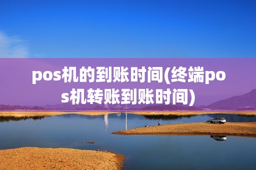 pos机的到账时间(终端pos机转账到账时间)