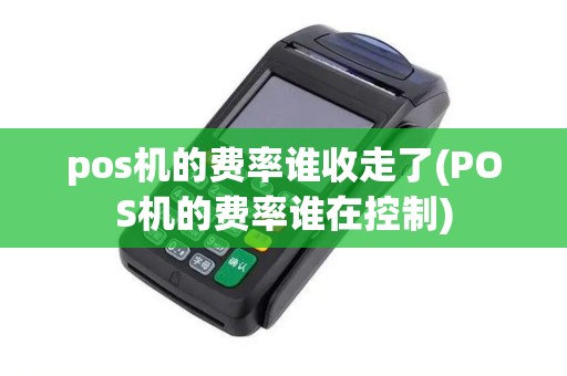 pos机的费率谁收走了(POS机的费率谁在控制)