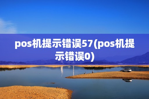 pos机提示错误57(pos机提示错误0)