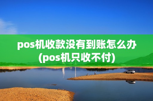 pos机收款没有到账怎么办(pos机只收不付)