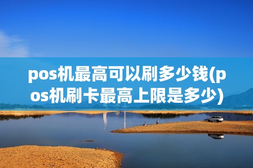 pos机最高可以刷多少钱(pos机刷卡最高上限是多少)