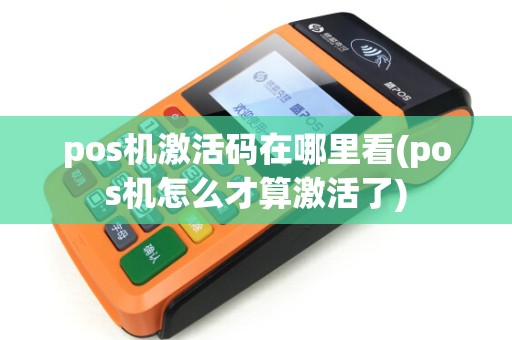 pos机激活码在哪里看(pos机怎么才算激活了)