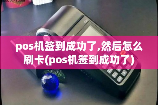 pos机签到成功了,然后怎么刷卡(pos机签到成功了)