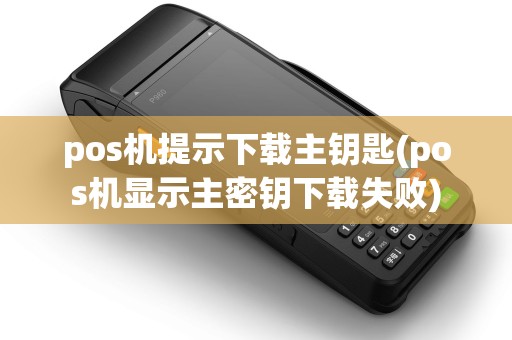 pos机提示下载主钥匙(pos机显示主密钥下载失败)