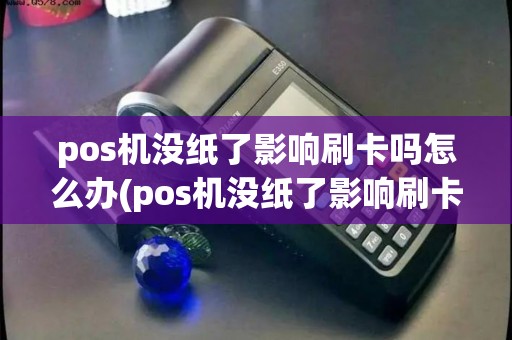 pos机没纸了影响刷卡吗怎么办(pos机没纸了影响刷卡吗)