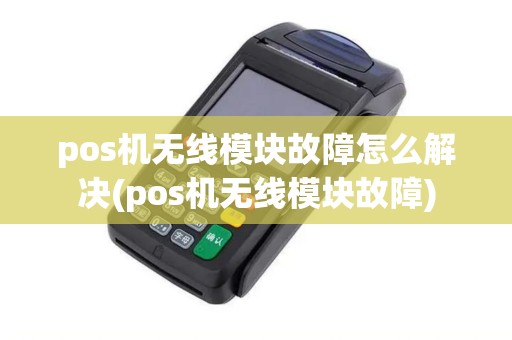 pos机无线模块故障怎么解决(pos机无线模块故障)