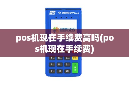 pos机现在手续费高吗(pos机现在手续费)