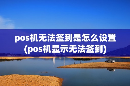 pos机无法签到是怎么设置(pos机显示无法签到)