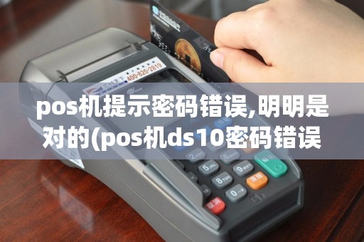 pos机提示密码错误,明明是对的(pos机ds10密码错误)