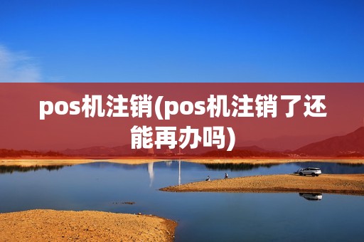 pos机注销(pos机注销了还能再办吗)