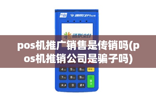 pos机推广销售是传销吗(pos机推销公司是骗子吗)