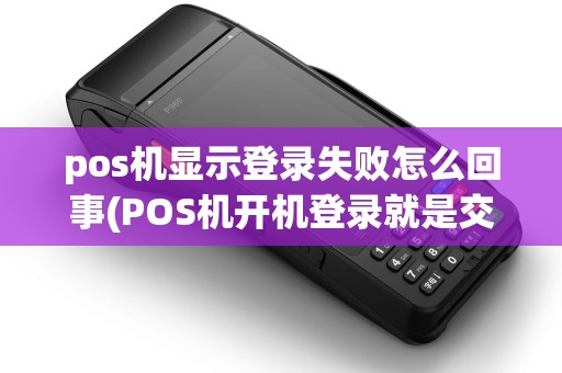 pos机显示登录失败怎么回事(POS机开机登录就是交易失败)