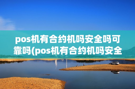 pos机有合约机吗安全吗可靠吗(pos机有合约机吗安全吗)