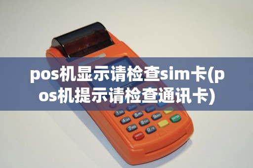 pos机显示请检查sim卡(pos机提示请检查通讯卡)