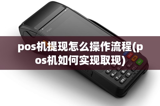 pos机提现怎么操作流程(pos机如何实现取现)