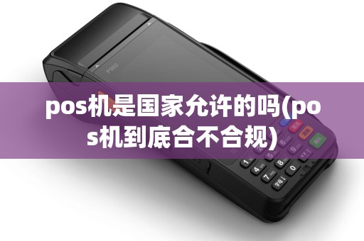 pos机是国家允许的吗(pos机到底合不合规)