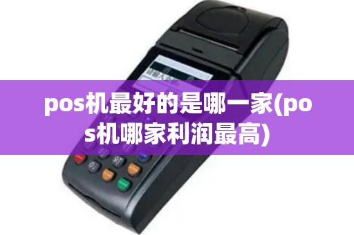 pos机最好的是哪一家(pos机哪家利润最高)