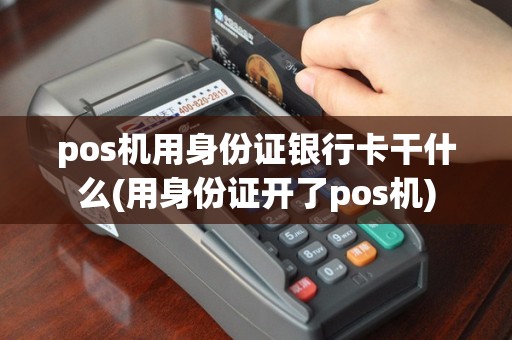 pos机用身份证银行卡干什么(用身份证开了pos机)