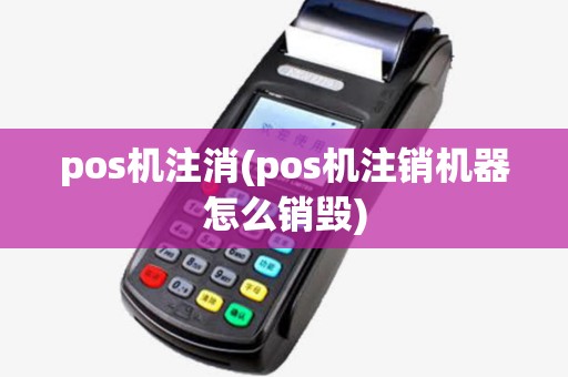 pos机注消(pos机注销机器怎么销毁)