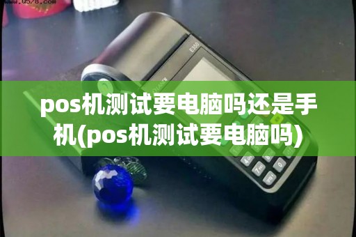 pos机测试要电脑吗还是手机(pos机测试要电脑吗)