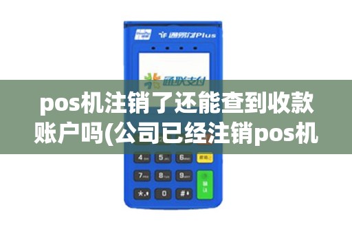 pos机注销了还能查到收款账户吗(公司已经注销pos机)