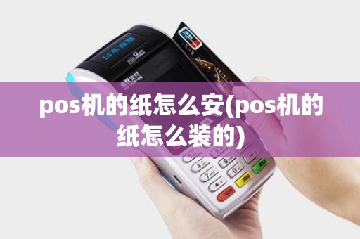 pos机的纸怎么安(pos机的纸怎么装的)