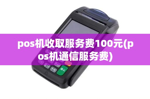 pos机收取服务费100元(pos机通信服务费)