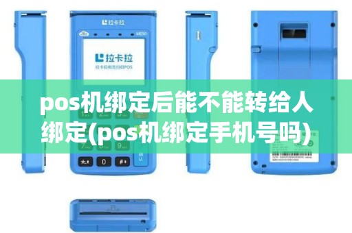 pos机绑定后能不能转给人绑定(pos机绑定手机号吗)