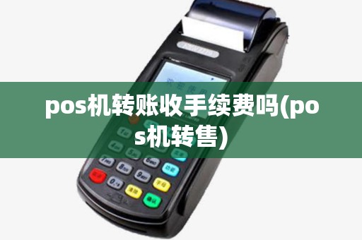 pos机转账收手续费吗(pos机转售)