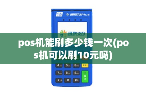 pos机能刷多少钱一次(pos机可以刷10元吗)