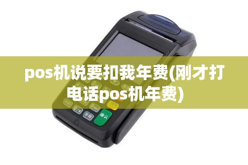 pos机说要扣我年费(刚才打电话pos机年费)