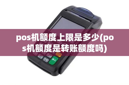 pos机额度上限是多少(pos机额度是转账额度吗)