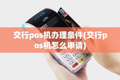 交行pos机办理条件(交行pos机怎么申请)