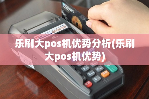 乐刷大pos机优势分析(乐刷大pos机优势)