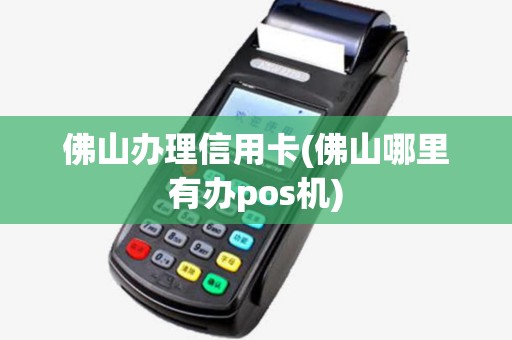 佛山办理信用卡(佛山哪里有办pos机)