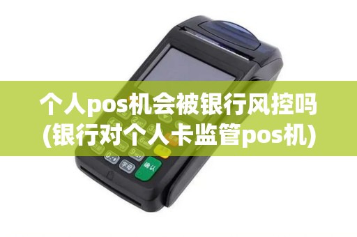 个人pos机会被银行风控吗(银行对个人卡监管pos机)