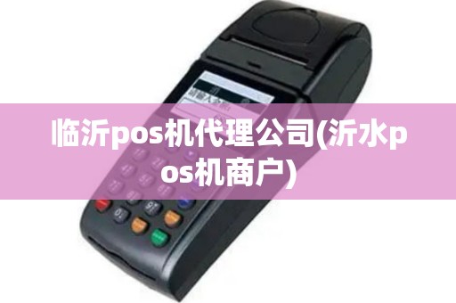 临沂pos机代理公司(沂水pos机商户)