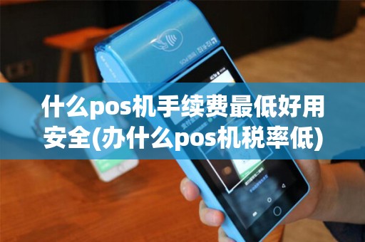 什么pos机手续费最低好用安全(办什么pos机税率低)