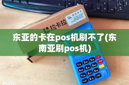 东亚的卡在pos机刷不了(东南亚刷pos机)