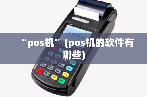 “pos机”(pos机的软件有哪些)