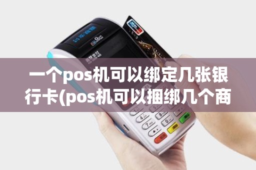 一个pos机可以绑定几张银行卡(pos机可以捆绑几个商户)