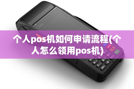 个人pos机如何申请流程(个人怎么领用pos机)