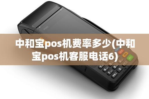 中和宝pos机费率多少(中和宝pos机客服电话6)