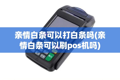 亲情白条可以打白条吗(亲情白条可以刷pos机吗)