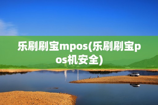乐刷刷宝mpos(乐刷刷宝pos机安全)