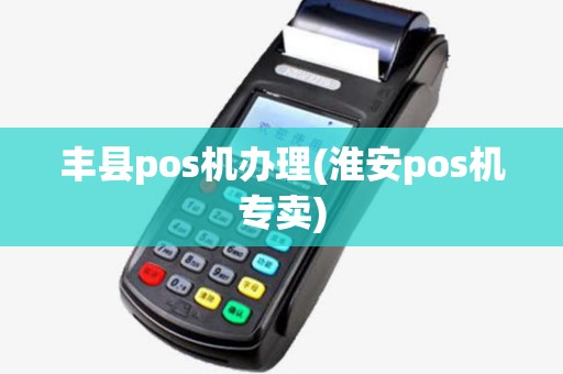 丰县pos机办理(淮安pos机专卖)