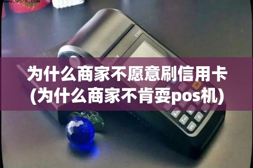 为什么商家不愿意刷信用卡(为什么商家不肯耍pos机)