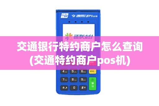 交通银行特约商户怎么查询(交通特约商户pos机)
